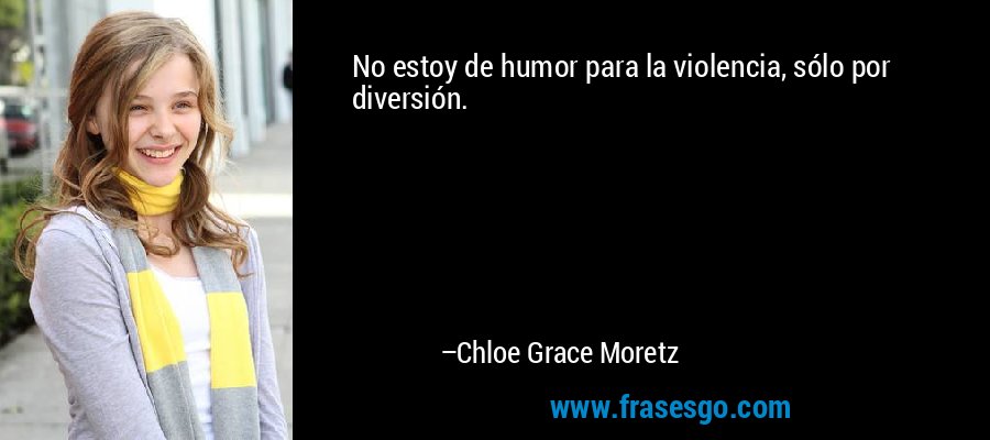 No estoy de humor para la violencia, sólo por diversión. – Chloe Grace Moretz