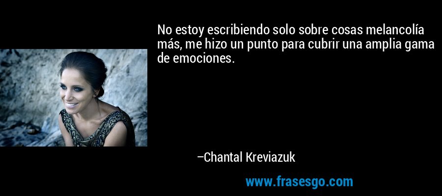 No estoy escribiendo solo sobre cosas melancolía más, me hizo un punto para cubrir una amplia gama de emociones. – Chantal Kreviazuk