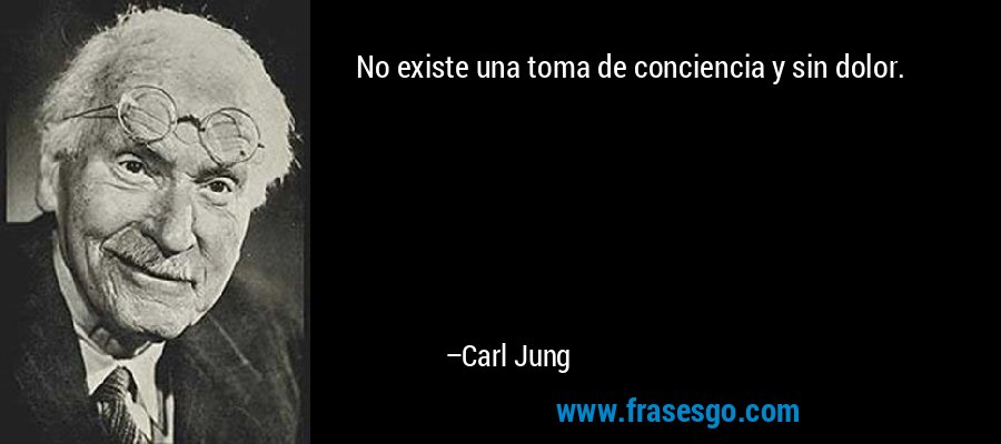 No existe una toma de conciencia y sin dolor. – Carl Jung