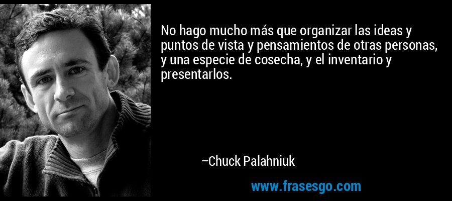 No hago mucho más que organizar las ideas y puntos de vista y pensamientos de otras personas, y una especie de cosecha, y el inventario y presentarlos. – Chuck Palahniuk