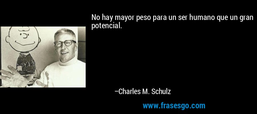 No hay mayor peso para un ser humano que un gran potencial. – Charles M. Schulz