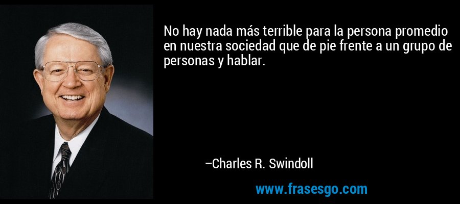 No hay nada más terrible para la persona promedio en nuestra sociedad que de pie frente a un grupo de personas y hablar. – Charles R. Swindoll