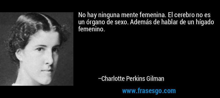 No hay ninguna mente femenina. El cerebro no es un órgano de sexo. Además de hablar de un hígado femenino. – Charlotte Perkins Gilman