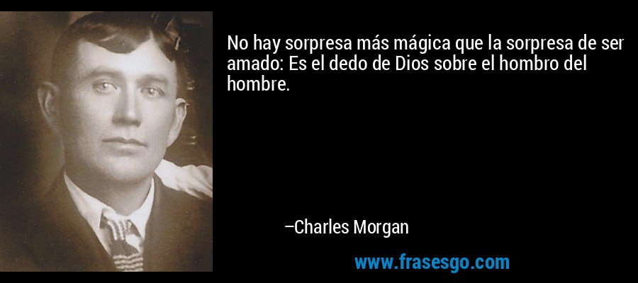 No hay sorpresa más mágica que la sorpresa de ser amado: Es el dedo de Dios sobre el hombro del hombre. – Charles Morgan
