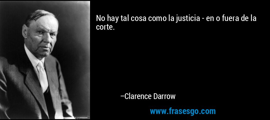 No hay tal cosa como la justicia - en o fuera de la corte. – Clarence Darrow
