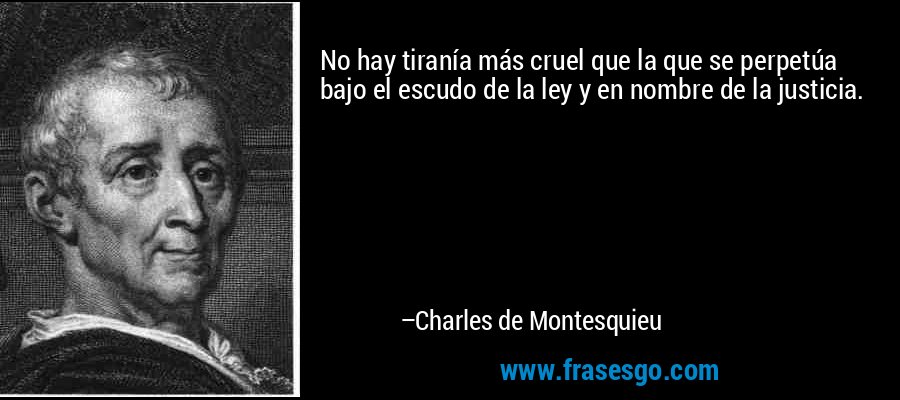 No hay tiranía más cruel que la que se perpetúa bajo el escudo de la ley y en nombre de la justicia. – Charles de Montesquieu