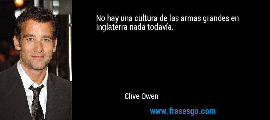 No hay una cultura de las armas grandes en Inglaterra nada todavía. – Clive Owen