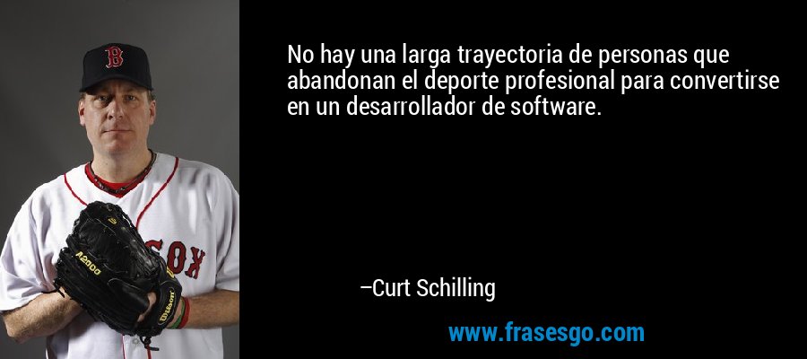 No hay una larga trayectoria de personas que abandonan el deporte profesional para convertirse en un desarrollador de software. – Curt Schilling