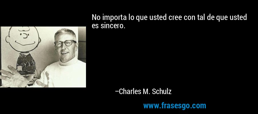 No importa lo que usted cree con tal de que usted es sincero. – Charles M. Schulz