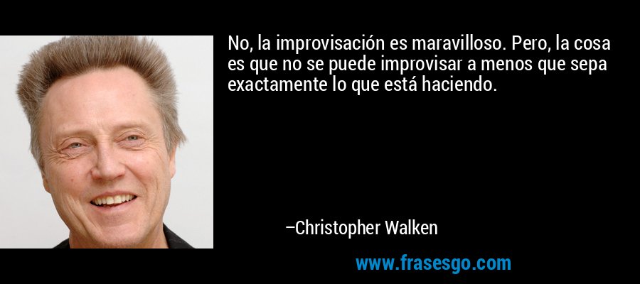 No, la improvisación es maravilloso. Pero, la cosa es que no se puede improvisar a menos que sepa exactamente lo que está haciendo. – Christopher Walken
