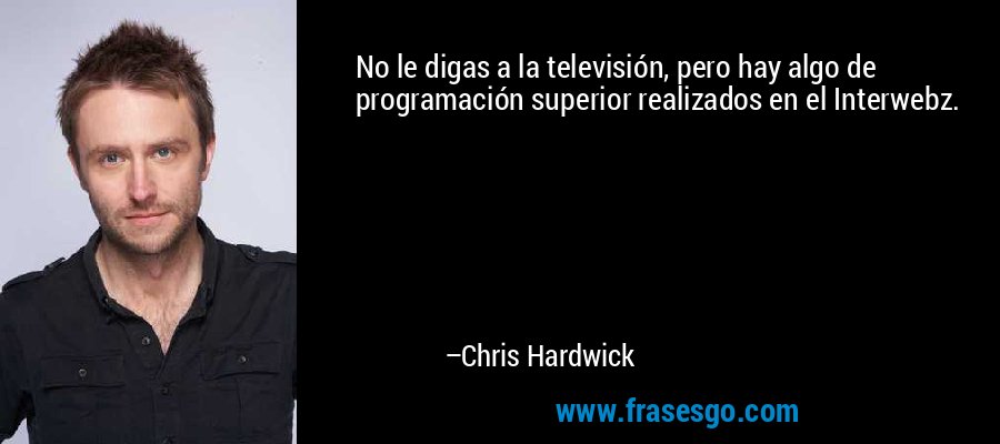 No le digas a la televisión, pero hay algo de programación superior realizados en el Interwebz. – Chris Hardwick