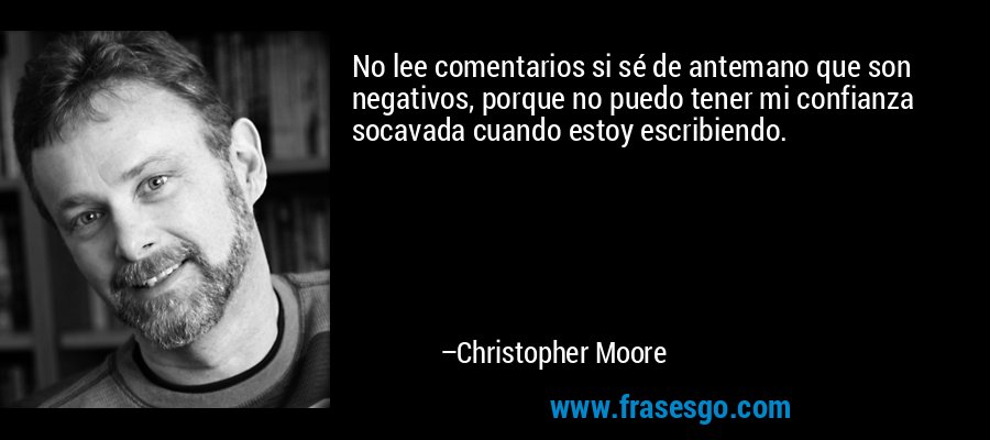 No lee comentarios si sé de antemano que son negativos, porque no puedo tener mi confianza socavada cuando estoy escribiendo. – Christopher Moore