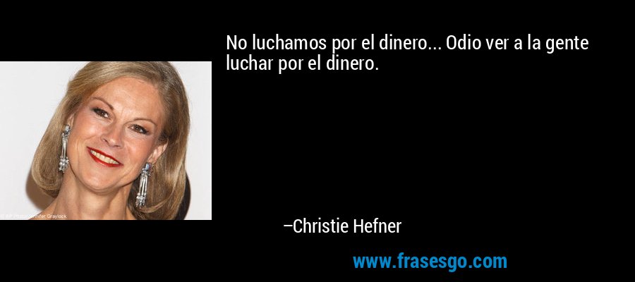 No luchamos por el dinero... Odio ver a la gente luchar por el dinero. – Christie Hefner