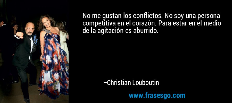 No me gustan los conflictos. No soy una persona competitiva en el corazón. Para estar en el medio de la agitación es aburrido. – Christian Louboutin