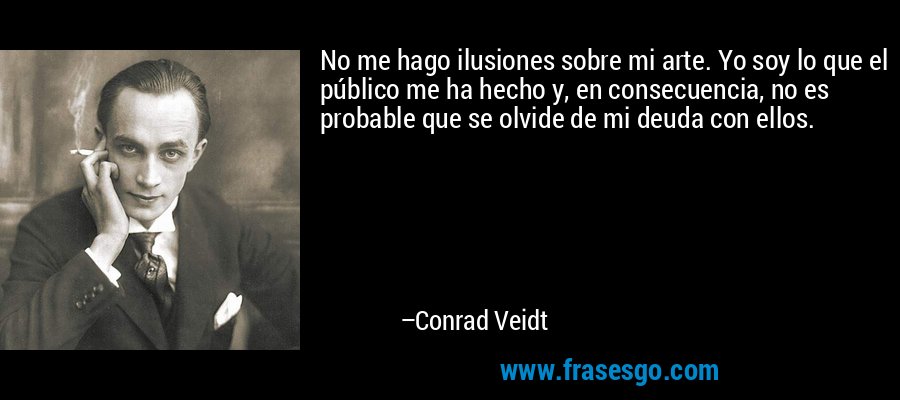 No me hago ilusiones sobre mi arte. Yo soy lo que el público me ha hecho y, en consecuencia, no es probable que se olvide de mi deuda con ellos. – Conrad Veidt