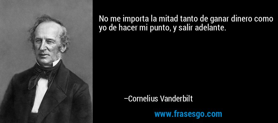 No me importa la mitad tanto de ganar dinero como yo de hacer mi punto, y salir adelante. – Cornelius Vanderbilt