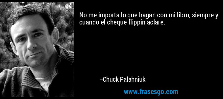 No me importa lo que hagan con mi libro, siempre y cuando el cheque flippin aclare. – Chuck Palahniuk