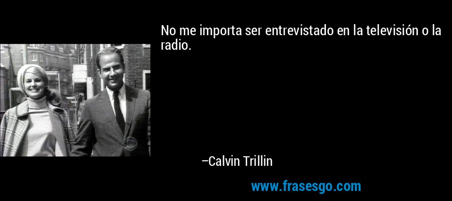 No me importa ser entrevistado en la televisión o la radio. – Calvin Trillin