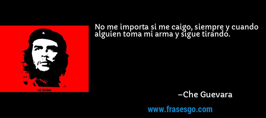 No me importa si me caigo, siempre y cuando alguien toma mi arma y sigue tirando. – Che Guevara