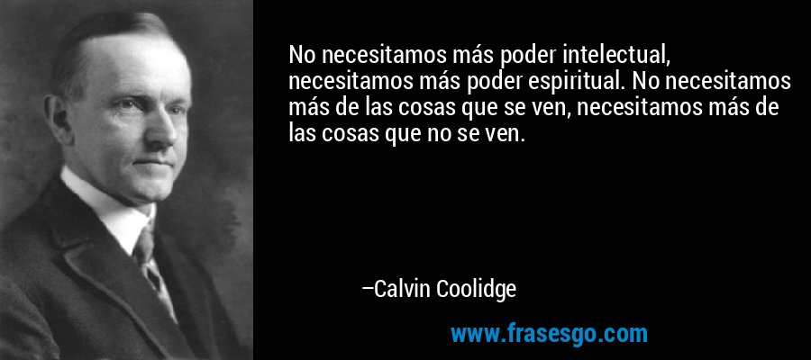 No necesitamos más poder intelectual, necesitamos más poder espiritual. No necesitamos más de las cosas que se ven, necesitamos más de las cosas que no se ven. – Calvin Coolidge