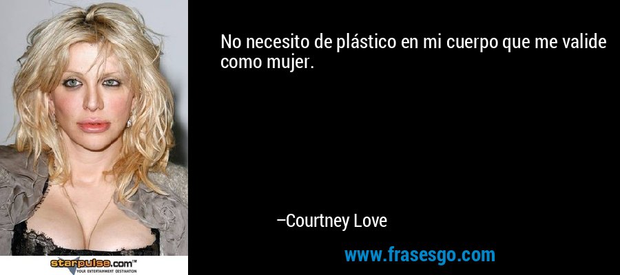No necesito de plástico en mi cuerpo que me valide como mujer. – Courtney Love