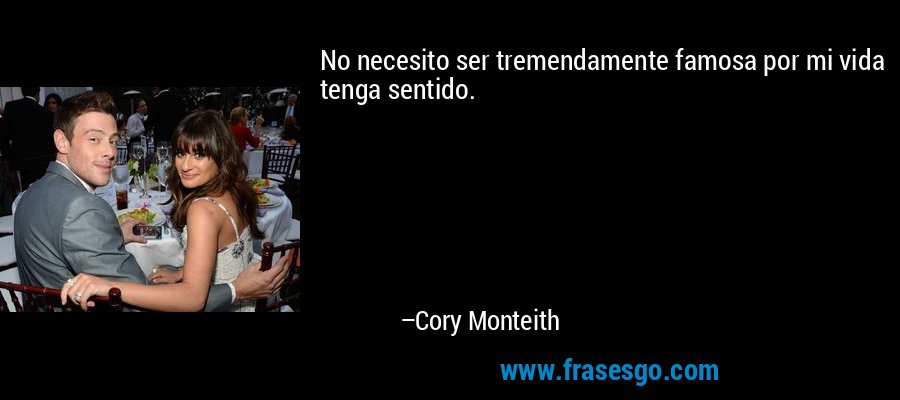 No necesito ser tremendamente famosa por mi vida tenga sentido. – Cory Monteith