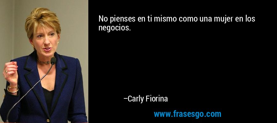 No pienses en ti mismo como una mujer en los negocios. – Carly Fiorina