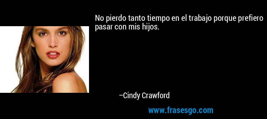 No pierdo tanto tiempo en el trabajo porque prefiero pasar con mis hijos. – Cindy Crawford