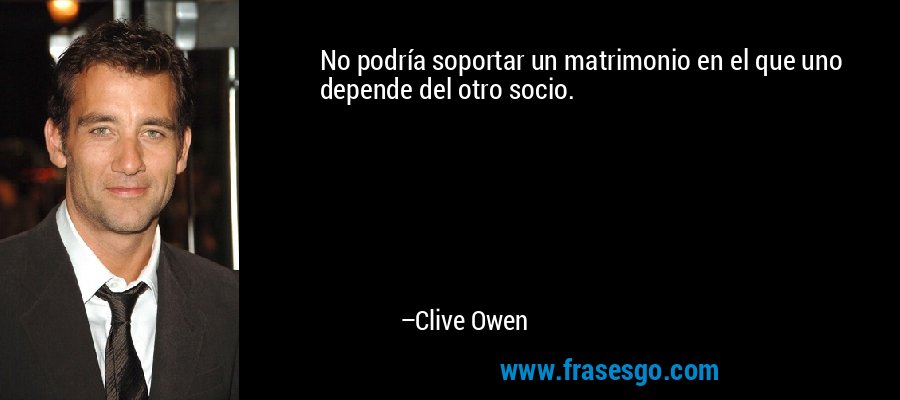 No podría soportar un matrimonio en el que uno depende del otro socio. – Clive Owen