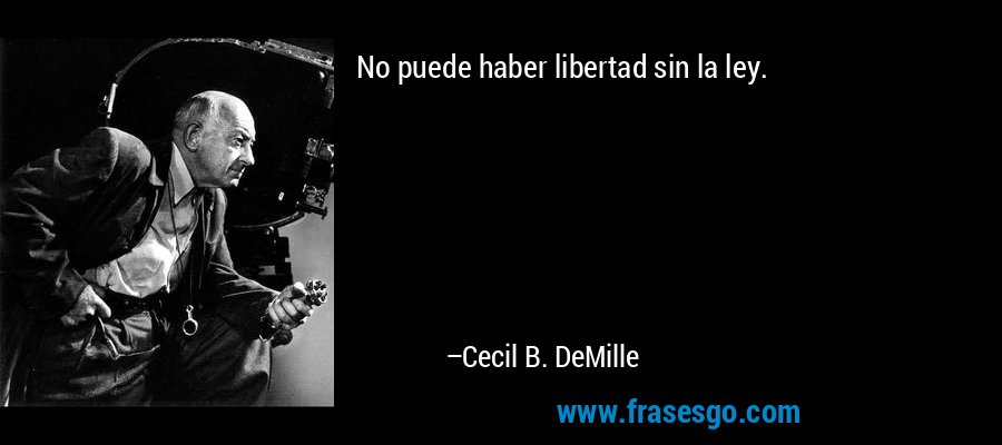 No puede haber libertad sin la ley. – Cecil B. DeMille