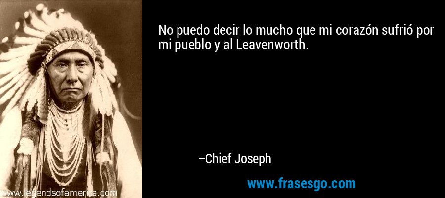 No puedo decir lo mucho que mi corazón sufrió por mi pueblo y al Leavenworth. – Chief Joseph