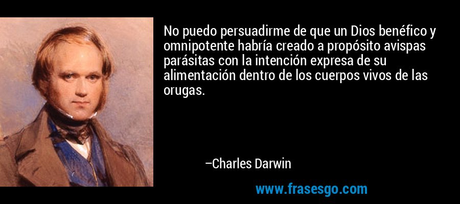 No puedo persuadirme de que un Dios benéfico y omnipotente habría creado a propósito avispas parásitas con la intención expresa de su alimentación dentro de los cuerpos vivos de las orugas. – Charles Darwin
