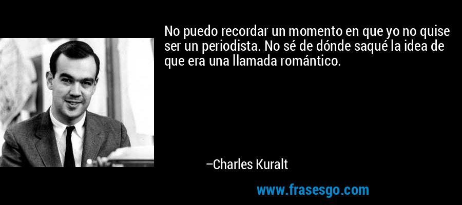 No puedo recordar un momento en que yo no quise ser un periodista. No sé de dónde saqué la idea de que era una llamada romántico. – Charles Kuralt