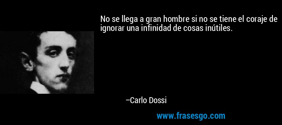 No se llega a gran hombre si no se tiene el coraje de ignorar una infinidad de cosas inútiles. – Carlo Dossi