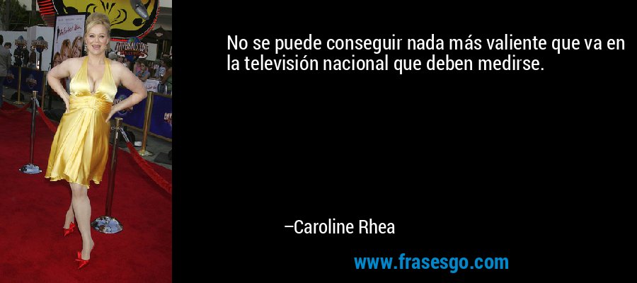 No se puede conseguir nada más valiente que va en la televisión nacional que deben medirse. – Caroline Rhea