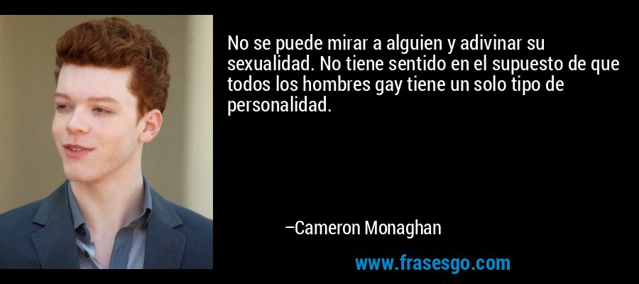 No se puede mirar a alguien y adivinar su sexualidad. No tiene sentido en el supuesto de que todos los hombres gay tiene un solo tipo de personalidad. – Cameron Monaghan