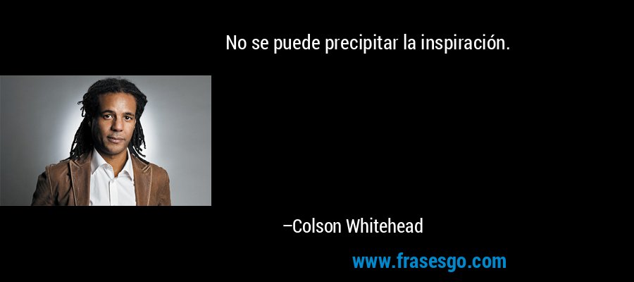 No se puede precipitar la inspiración. – Colson Whitehead