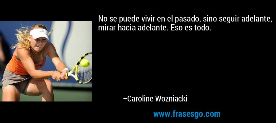 No se puede vivir en el pasado, sino seguir adelante, mirar hacia adelante. Eso es todo. – Caroline Wozniacki