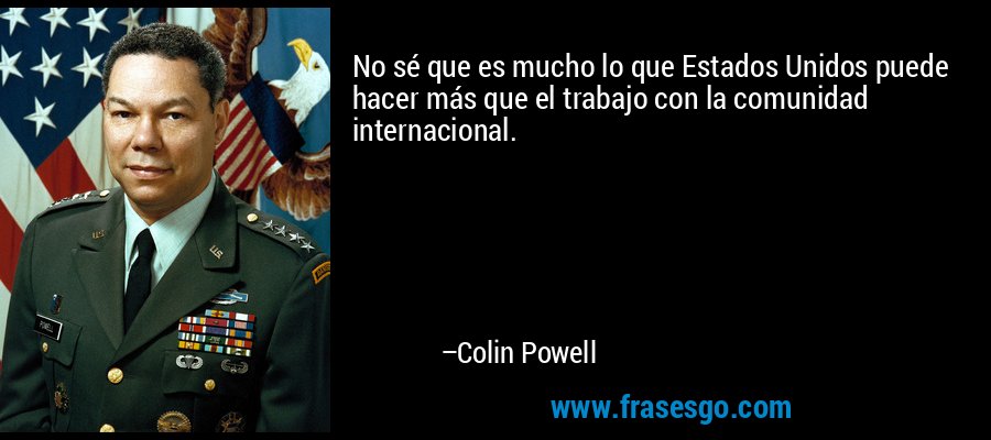 No sé que es mucho lo que Estados Unidos puede hacer más que el trabajo con la comunidad internacional. – Colin Powell