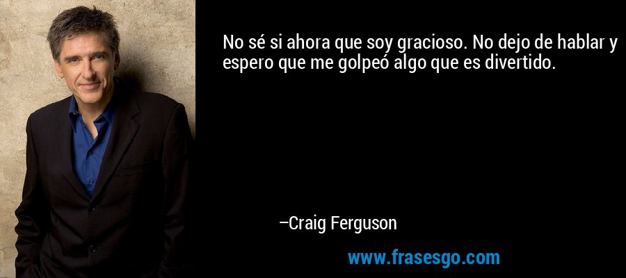 No sé si ahora que soy gracioso. No dejo de hablar y espero que me golpeó algo que es divertido. – Craig Ferguson