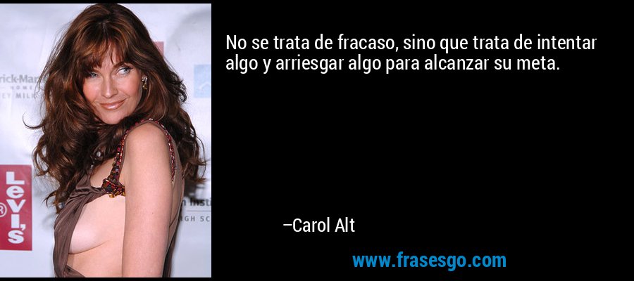 No se trata de fracaso, sino que trata de intentar algo y arriesgar algo para alcanzar su meta. – Carol Alt