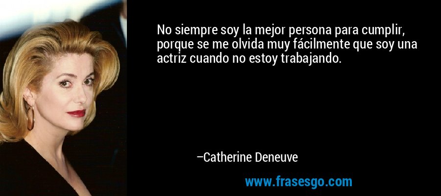 No siempre soy la mejor persona para cumplir, porque se me olvida muy fácilmente que soy una actriz cuando no estoy trabajando. – Catherine Deneuve