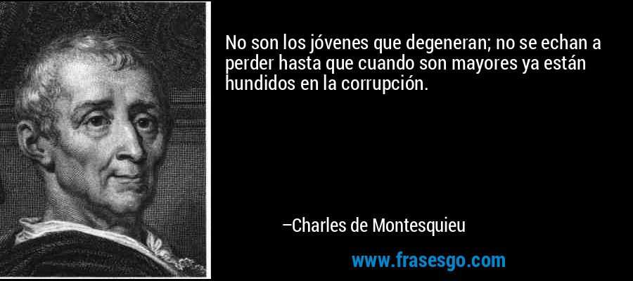 No son los jóvenes que degeneran; no se echan a perder hasta que cuando son mayores ya están hundidos en la corrupción. – Charles de Montesquieu