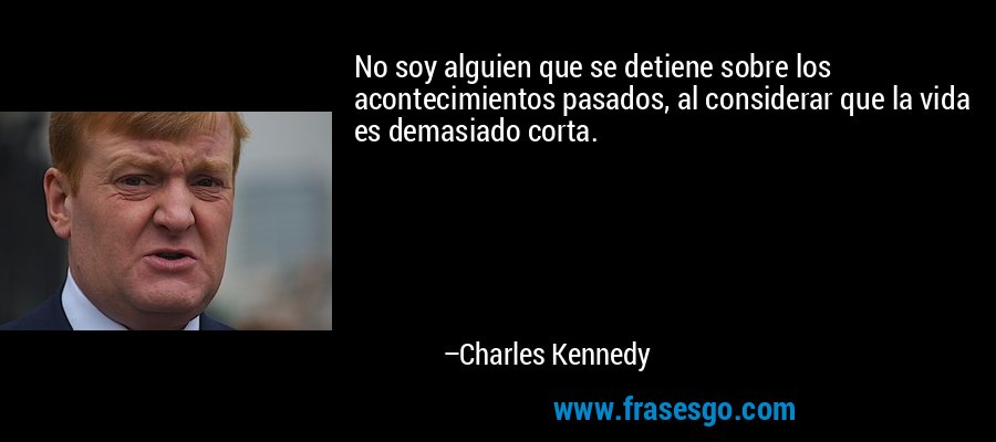 No soy alguien que se detiene sobre los acontecimientos pasados, al considerar que la vida es demasiado corta. – Charles Kennedy