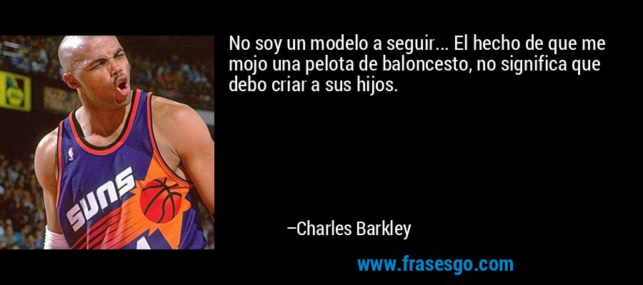 No soy un modelo a seguir... El hecho de que me mojo una pelota de baloncesto, no significa que debo criar a sus hijos. – Charles Barkley
