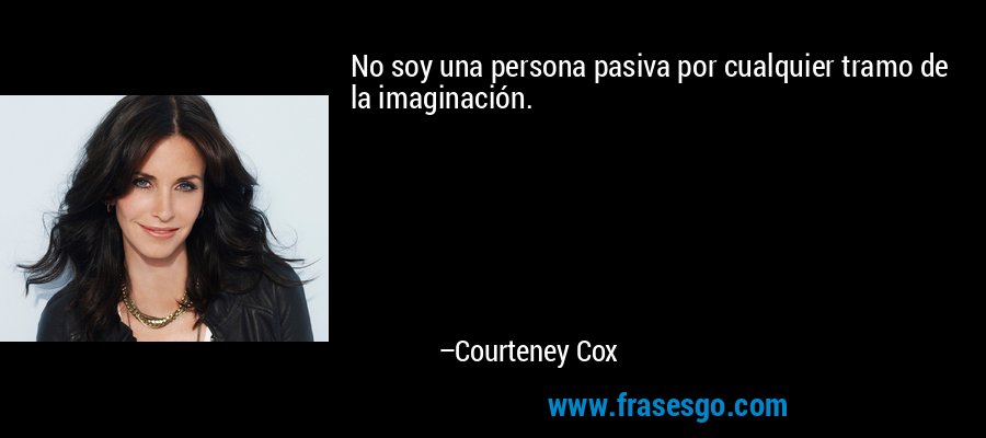 No soy una persona pasiva por cualquier tramo de la imaginación. – Courteney Cox