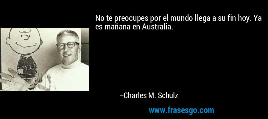 No te preocupes por el mundo llega a su fin hoy. Ya es mañana en Australia. – Charles M. Schulz