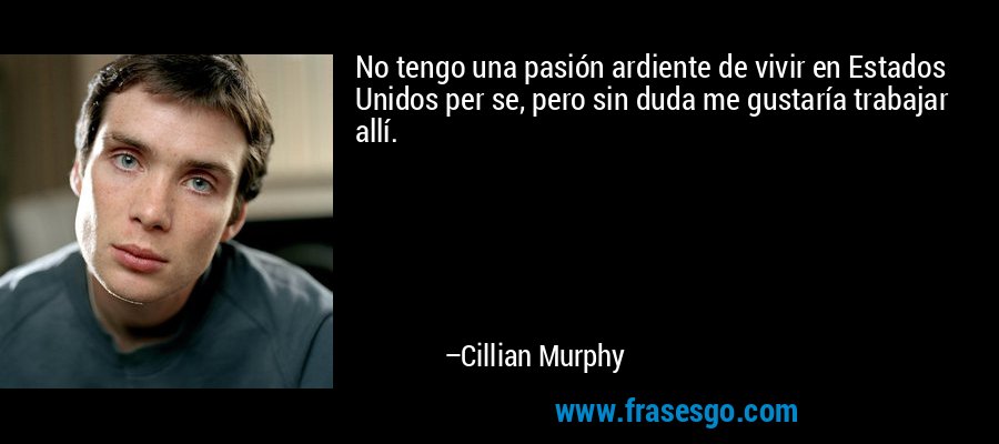 No tengo una pasión ardiente de vivir en Estados Unidos per se, pero sin duda me gustaría trabajar allí. – Cillian Murphy