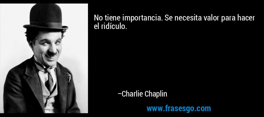 No tiene importancia. Se necesita valor para hacer el ridículo. – Charlie Chaplin
