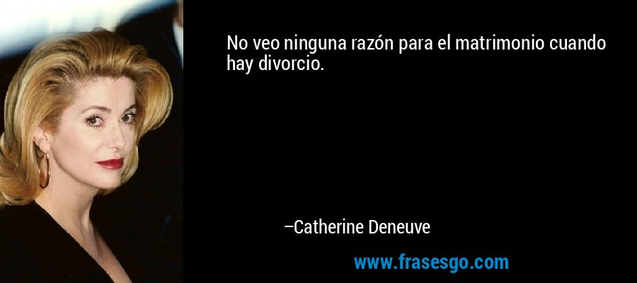 No veo ninguna razón para el matrimonio cuando hay divorcio. – Catherine Deneuve